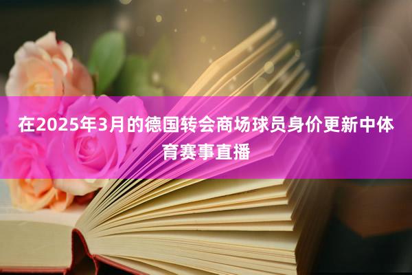 在2025年3月的德国转会商场球员身价更新中体育赛事直播