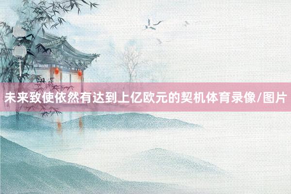 未来致使依然有达到上亿欧元的契机体育录像/图片