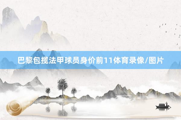 巴黎包揽法甲球员身价前11体育录像/图片