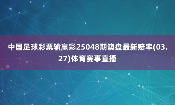 中国足球彩票输赢彩25048期澳盘最新赔率(03.27)体育赛事直播