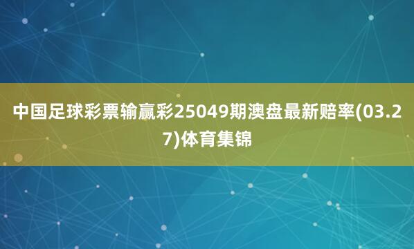 中国足球彩票输赢彩25049期澳盘最新赔率(03.27)体育集锦
