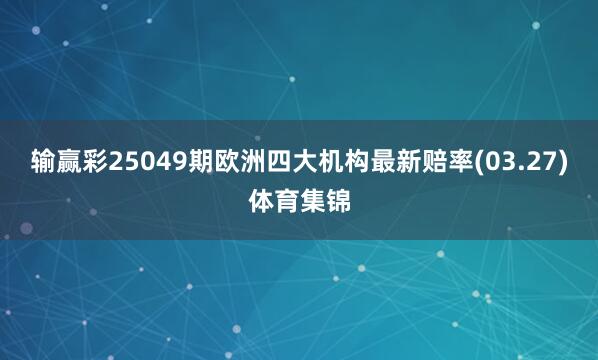 输赢彩25049期欧洲四大机构最新赔率(03.27)体育集锦
