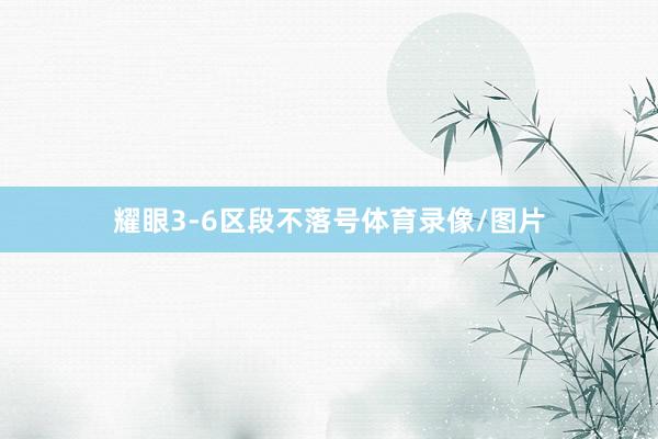 耀眼3-6区段不落号体育录像/图片