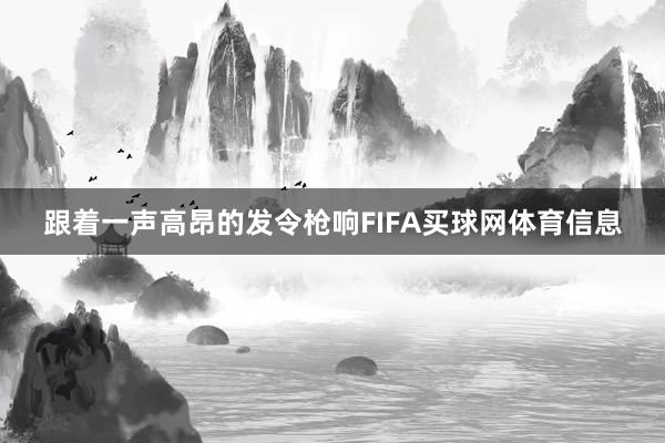 跟着一声高昂的发令枪响FIFA买球网体育信息