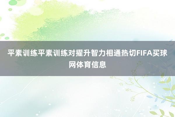 平素训练平素训练对擢升智力相通热切FIFA买球网体育信息