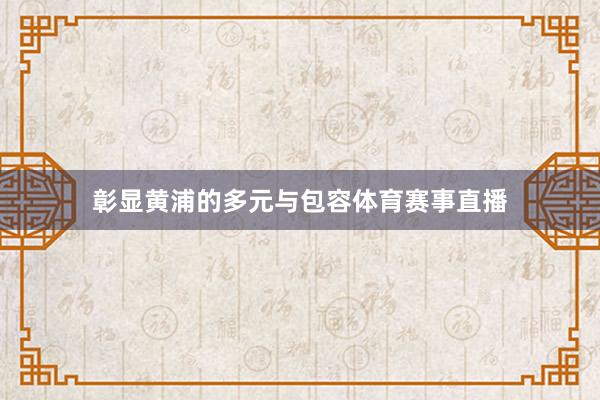 彰显黄浦的多元与包容体育赛事直播