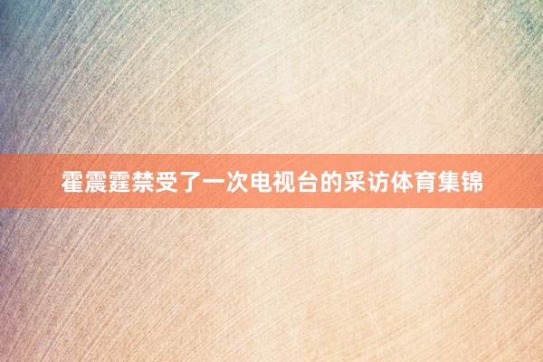 霍震霆禁受了一次电视台的采访体育集锦