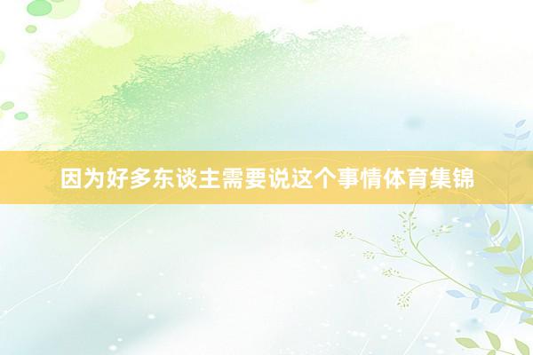 因为好多东谈主需要说这个事情体育集锦