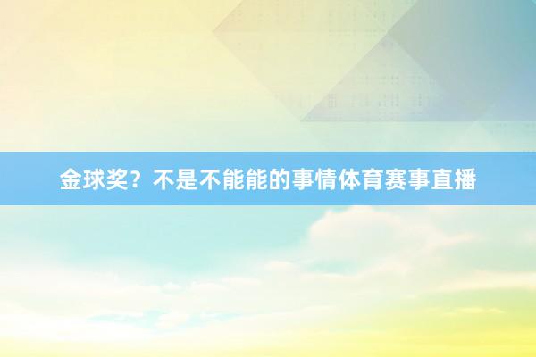 金球奖？不是不能能的事情体育赛事直播