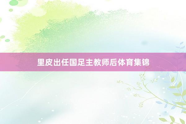 里皮出任国足主教师后体育集锦