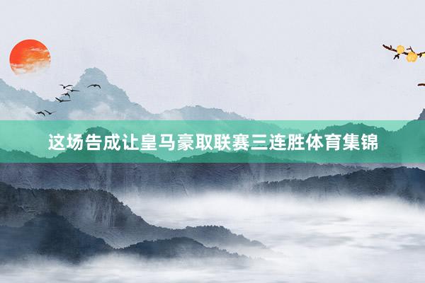 这场告成让皇马豪取联赛三连胜体育集锦