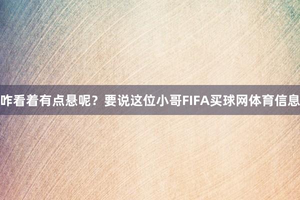 咋看着有点悬呢?要说这位小哥FIFA买球网体育信息