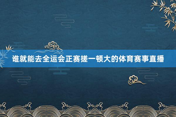 谁就能去全运会正赛搓一顿大的体育赛事直播