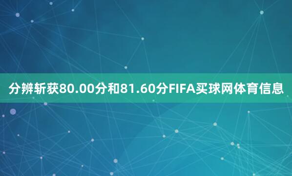分辨斩获80.00分和81.60分FIFA买球网体育信息