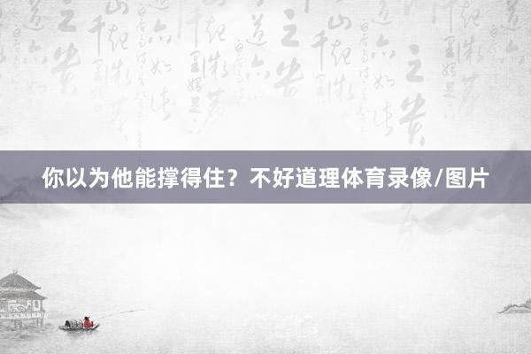 你以为他能撑得住?不好道理体育录像/图片