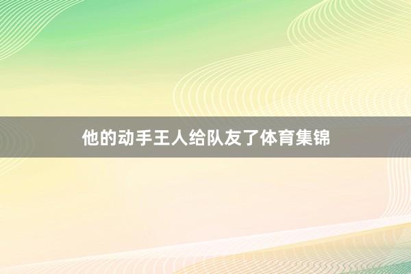 他的动手王人给队友了体育集锦