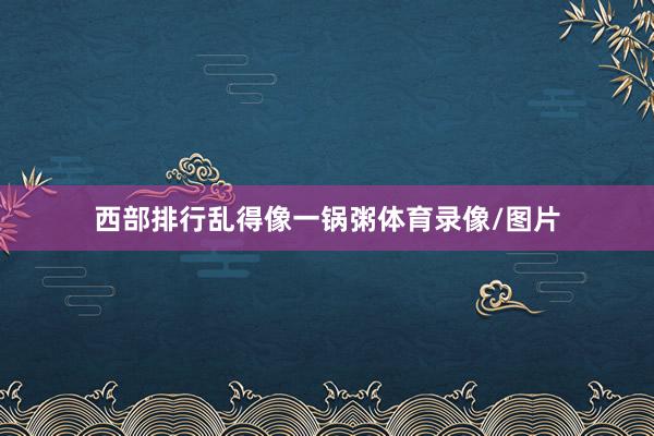 西部排行乱得像一锅粥体育录像/图片