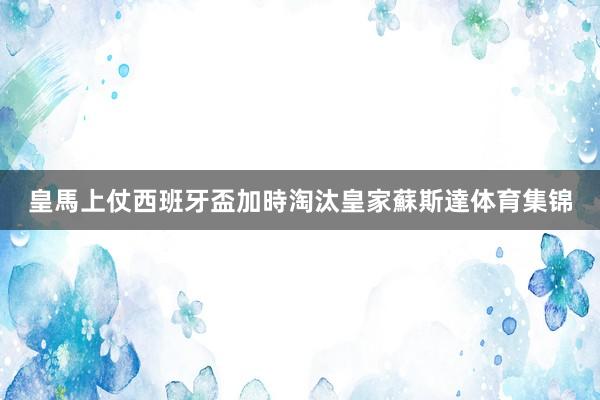 皇馬上仗西班牙盃加時淘汰皇家蘇斯達体育集锦