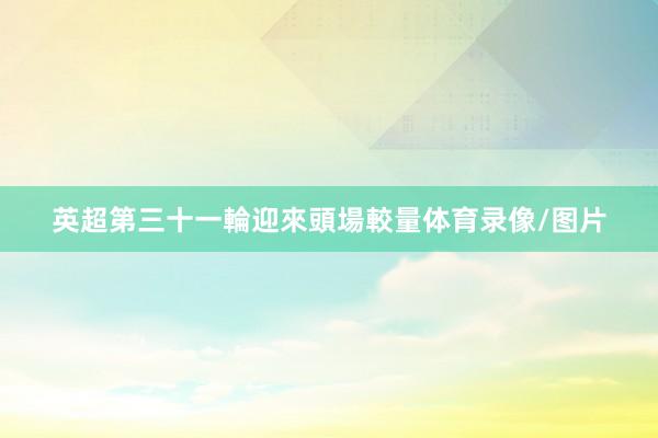 英超第三十一輪迎來頭場較量体育录像/图片