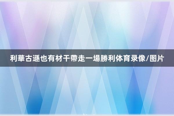利華古遜也有材干帶走一場勝利体育录像/图片