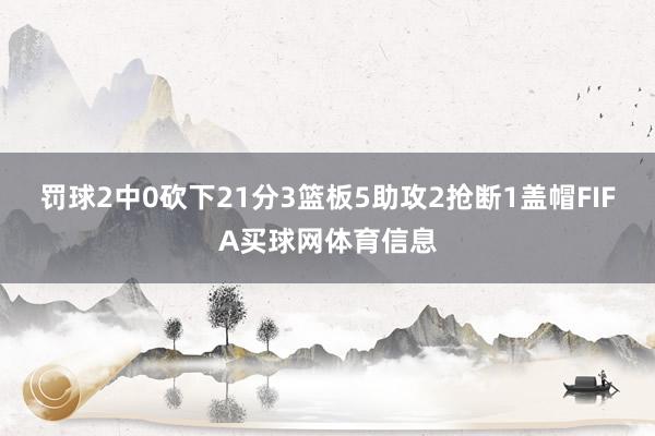 罚球2中0砍下21分3篮板5助攻2抢断1盖帽FIFA买球网体育信息