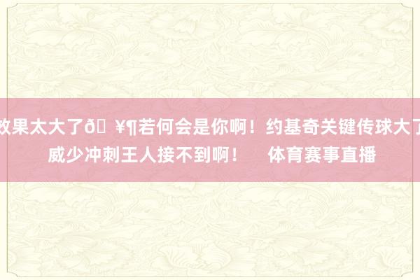 效果太大了🥶若何会是你啊！约基奇关键传球大了 威少冲刺王人接不到啊！    体育赛事直播