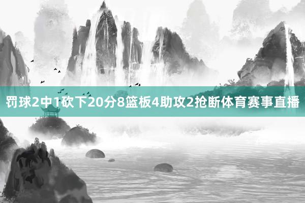 罚球2中1砍下20分8篮板4助攻2抢断体育赛事直播