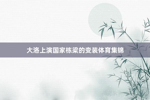 大洛上演国家栋梁的变装体育集锦