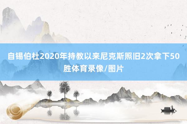 自锡伯杜2020年持教以来尼克斯照旧2次拿下50胜体育录像/图片