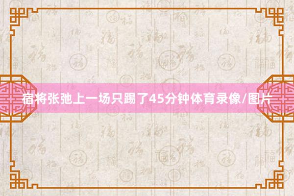宿将张弛上一场只踢了45分钟体育录像/图片