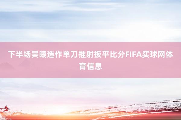 下半场吴曦造作单刀推射扳平比分FIFA买球网体育信息
