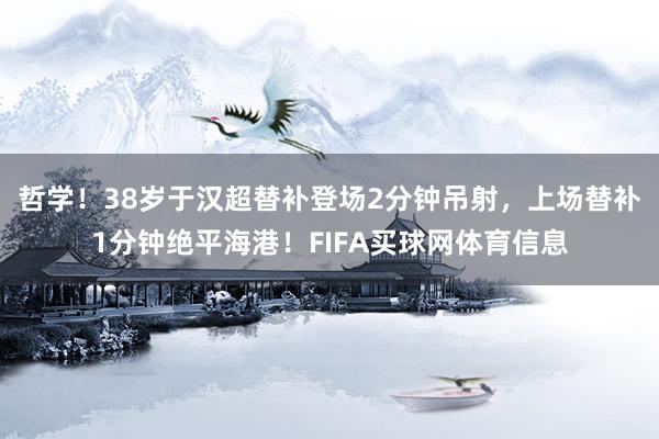 哲学！38岁于汉超替补登场2分钟吊射，上场替补1分钟绝平海港！FIFA买球网体育信息