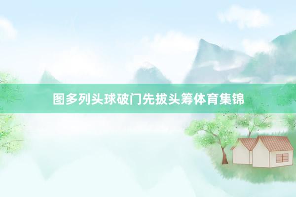 图多列头球破门先拔头筹体育集锦