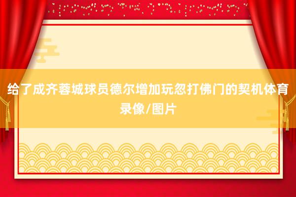 给了成齐蓉城球员德尔增加玩忽打佛门的契机体育录像/图片