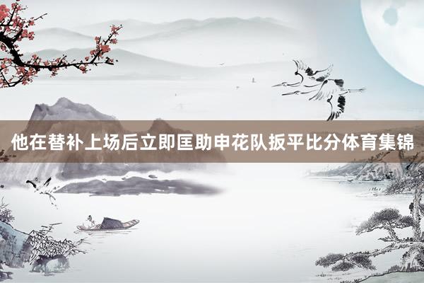 他在替补上场后立即匡助申花队扳平比分体育集锦