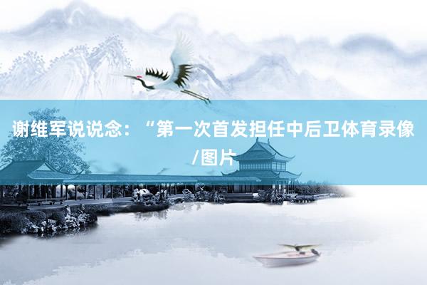 谢维军说说念:“第一次首发担任中后卫体育录像/图片