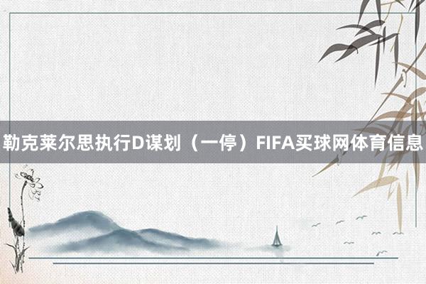 勒克莱尔思执行D谋划（一停）FIFA买球网体育信息