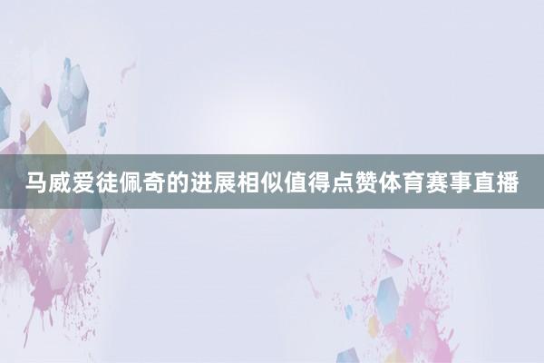 马威爱徒佩奇的进展相似值得点赞体育赛事直播