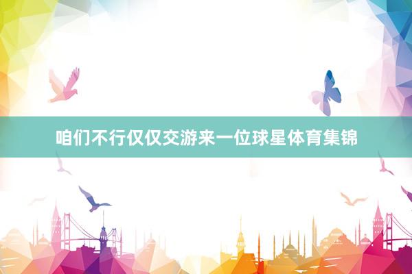 咱们不行仅仅交游来一位球星体育集锦