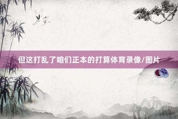 但这打乱了咱们正本的打算体育录像/图片