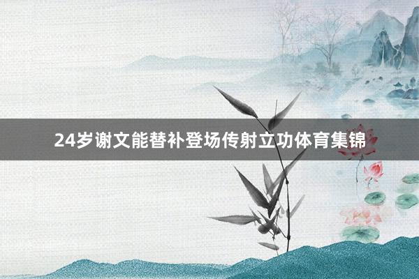 24岁谢文能替补登场传射立功体育集锦
