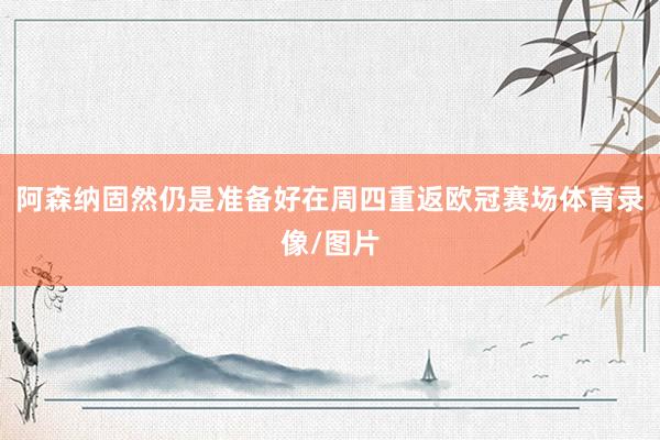 阿森纳固然仍是准备好在周四重返欧冠赛场体育录像/图片