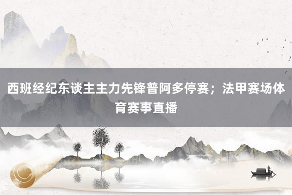 西班经纪东谈主主力先锋普阿多停赛；法甲赛场体育赛事直播