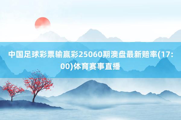 中国足球彩票输赢彩25060期澳盘最新赔率(17:00)体育赛事直播
