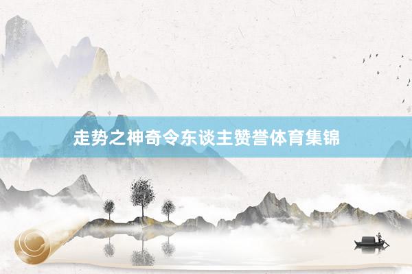 走势之神奇令东谈主赞誉体育集锦