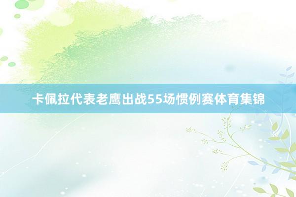 卡佩拉代表老鹰出战55场惯例赛体育集锦