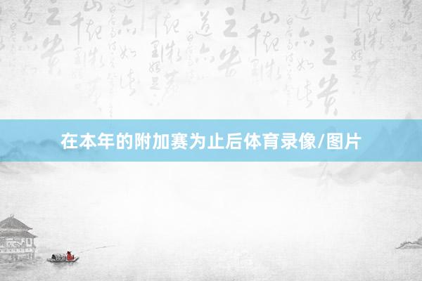 在本年的附加赛为止后体育录像/图片
