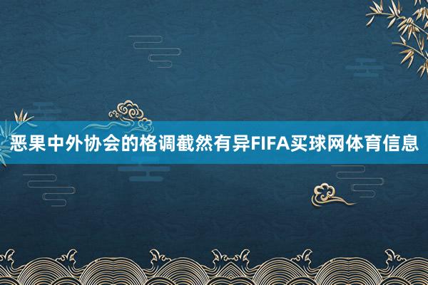 恶果中外协会的格调截然有异FIFA买球网体育信息