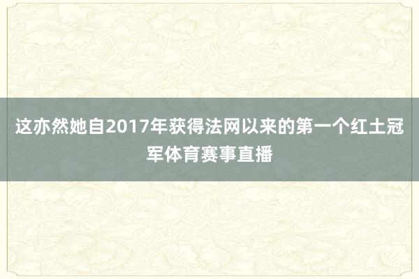 这亦然她自2017年获得法网以来的第一个红土冠军体育赛事直播