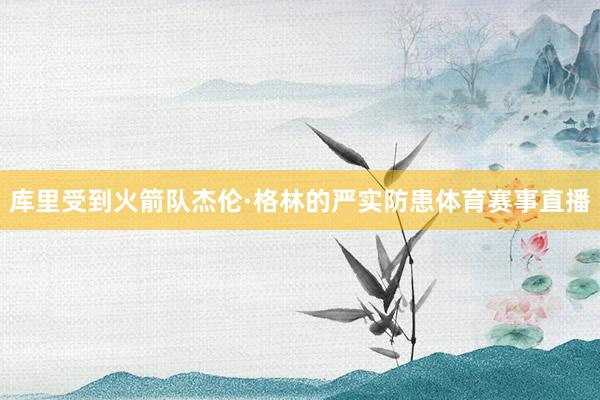 库里受到火箭队杰伦·格林的严实防患体育赛事直播